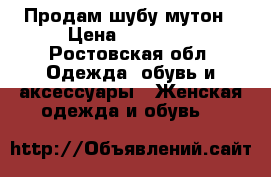 Продам шубу мутон › Цена ­ 15 000 - Ростовская обл. Одежда, обувь и аксессуары » Женская одежда и обувь   